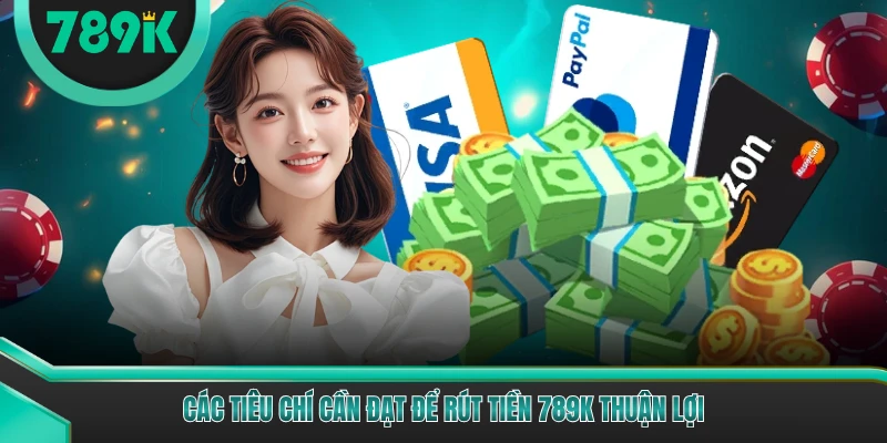 Các tiêu chí cần đạt để rút tiền 789K thuận lợi