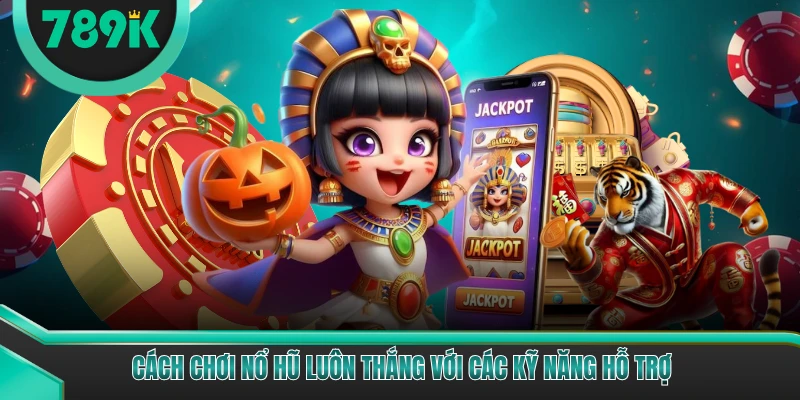 Cách chơi nổ hũ luôn thắng với các kỹ năng hỗ trợ