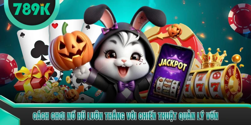 Cách chơi nổ hũ luôn thắng với chiến thuật quản lý vốn