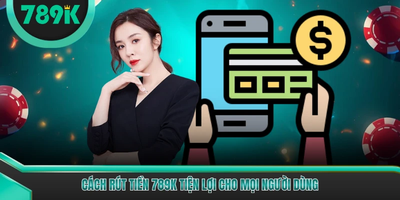 Cách rút tiền 789K tiện lợi cho mọi người dùng