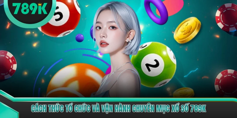 Cách thức tổ chức và vận hành chuyên mục xổ số 789K
