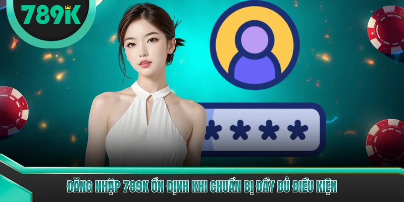 Đăng nhập 789K ổn định khi chuẩn bị đầy đủ điều kiện