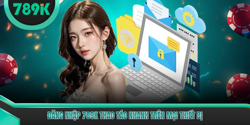 Đăng nhập 789K thao tác nhanh trên mọi thiết bị