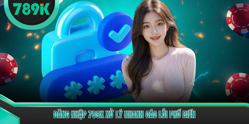 Đăng nhập 789K xử lý nhanh các lỗi phổ biến