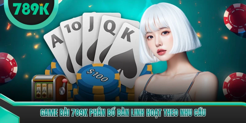 Game bài 789K phân bổ bàn linh hoạt theo nhu cầu