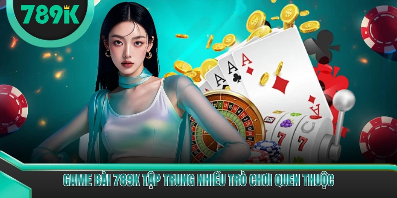 Game bài 789K tập trung nhiều trò chơi quen thuộc