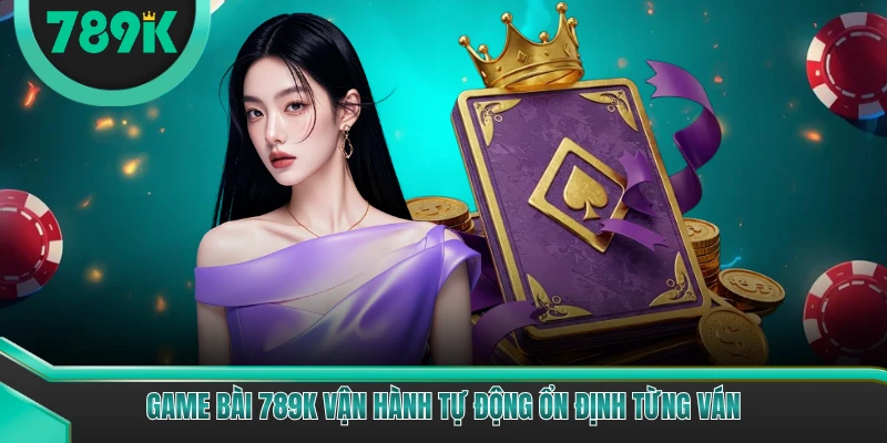 Game bài 789K vận hành tự động ổn định từng ván