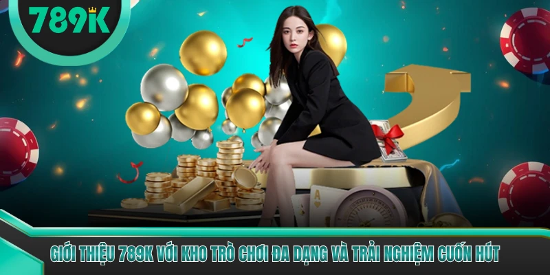Giới thiệu 789K với kho trò chơi đa dạng và trải nghiệm cuốn hút