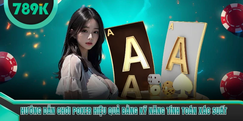 Hướng dẫn chơi Poker hiệu quả bằng kỹ năng tính toán xác suất