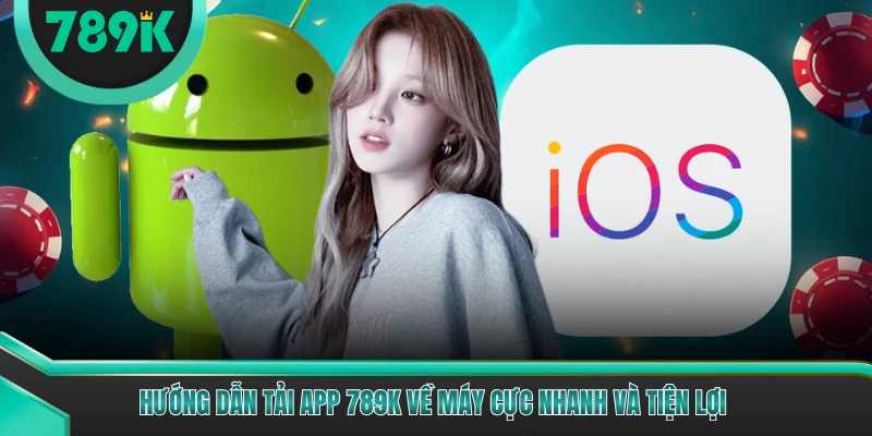 Hướng dẫn tải app 789K về máy cực nhanh và tiện lợi