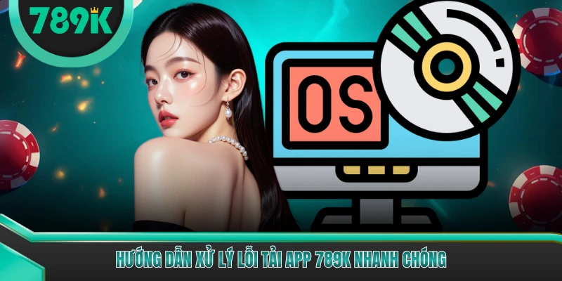 Hướng dẫn xử lý lỗi tải app 789K nhanh chóng