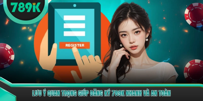 Lưu ý quan trọng giúp đăng ký 789K nhanh và an toàn