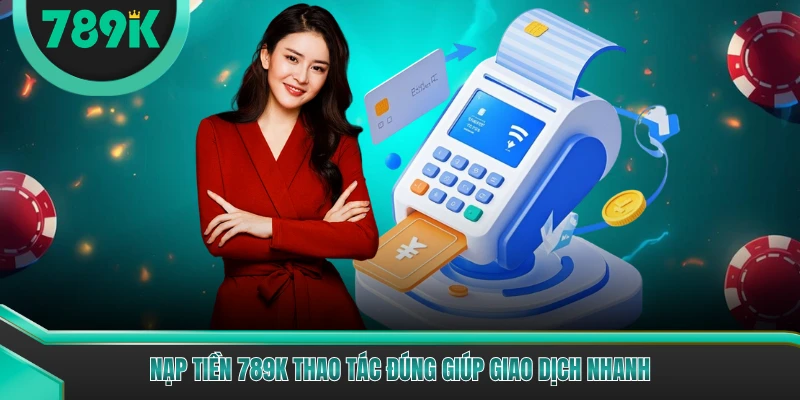 Nạp tiền 789K thao tác đúng giúp giao dịch nhanh