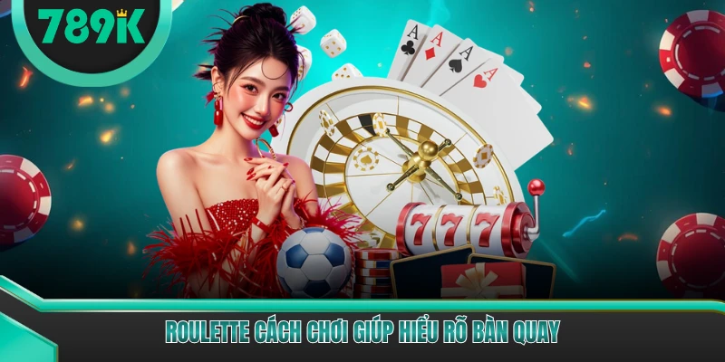 Roulette cách chơi giúp hiểu rõ bàn quay